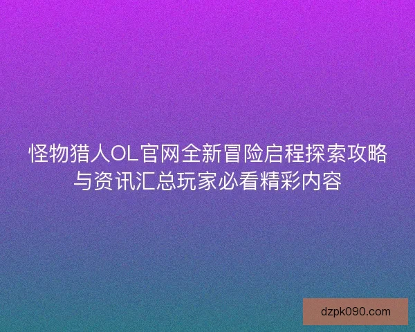 怪物猎人OL官网全新冒险启程探索攻略与资讯汇总玩家必看精彩内容