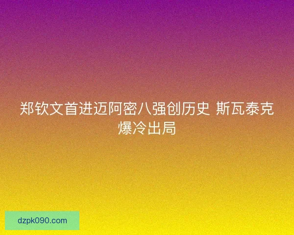郑钦文首进迈阿密八强创历史 斯瓦泰克爆冷出局