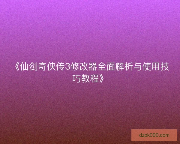 《仙剑奇侠传3修改器全面解析与使用技巧教程》 《仙剑奇侠传3修改器全面解析与使用技巧教程》