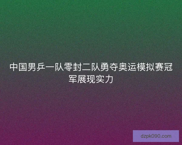 中国男乒一队零封二队勇夺奥运模拟赛冠军展现实力