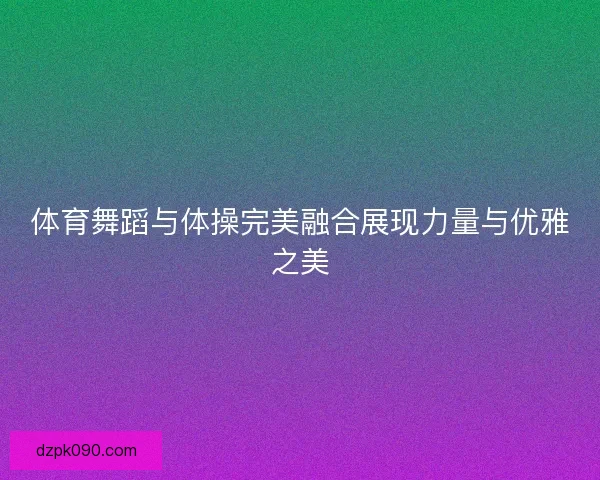 体育舞蹈与体操完美融合展现力量与优雅之美