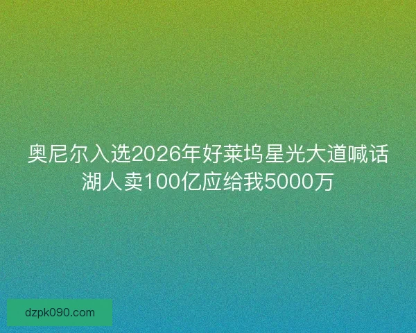 奥尼尔入选2026年好莱坞星光大道喊话湖人卖100亿应给我5000万