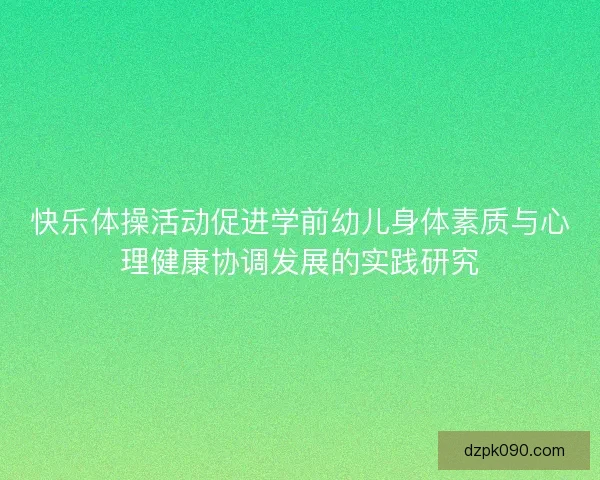 快乐体操活动促进学前幼儿身体素质与心理健康协调发展的实践研究 快乐体操活动促进学前幼儿身体素质与心理健康协调发展的实践研究