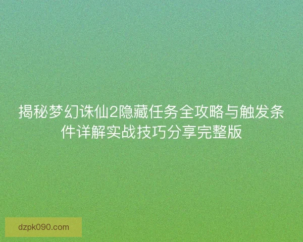 揭秘梦幻诛仙2隐藏任务全攻略与触发条件详解实战技巧分享完整版