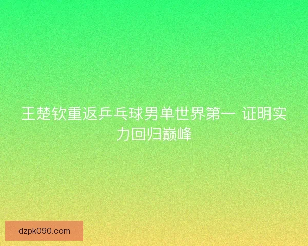王楚钦重返乒乓球男单世界第一 证明实力回归巅峰 王楚钦重返乒乓球男单世界第一 证明实力回归巅峰