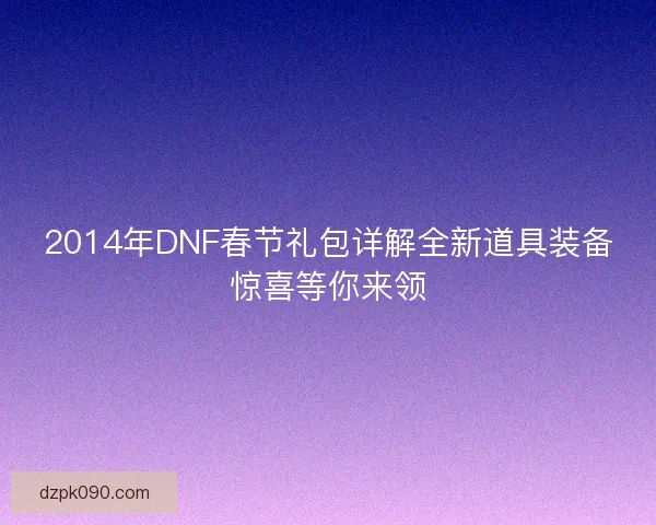2014年DNF春节礼包详解全新道具装备惊喜等你来领 2014年DNF春节礼包详解全新道具装备惊喜等你来领