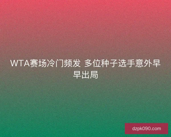 WTA赛场冷门频发 多位种子选手意外早早出局 WTA赛场冷门频发 多位种子选手意外早早出局