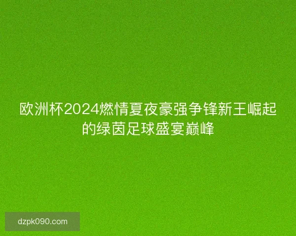 欧洲杯2024燃情夏夜豪强争锋新王崛起的绿茵足球盛宴巅峰 欧洲杯2024燃情夏夜豪强争锋新王崛起的绿茵足球盛宴巅峰
