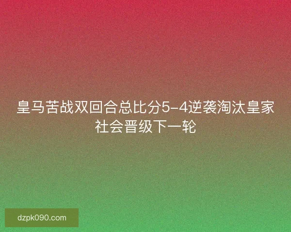 皇马苦战双回合总比分5-4逆袭淘汰皇家社会晋级下一轮