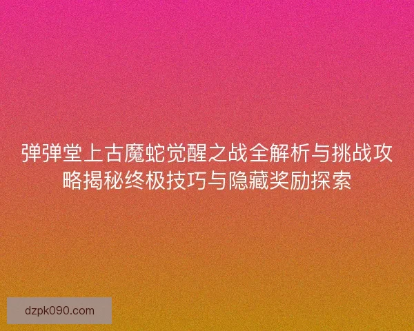 弹弹堂上古魔蛇觉醒之战全解析与挑战攻略揭秘终极技巧与隐藏奖励探索