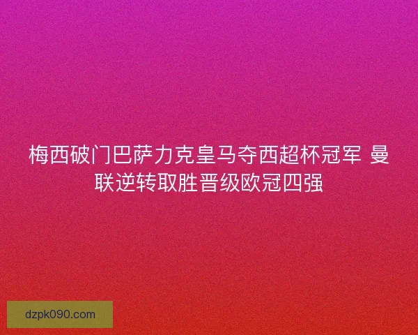 梅西破门巴萨力克皇马夺西超杯冠军 曼联逆转取胜晋级欧冠四强