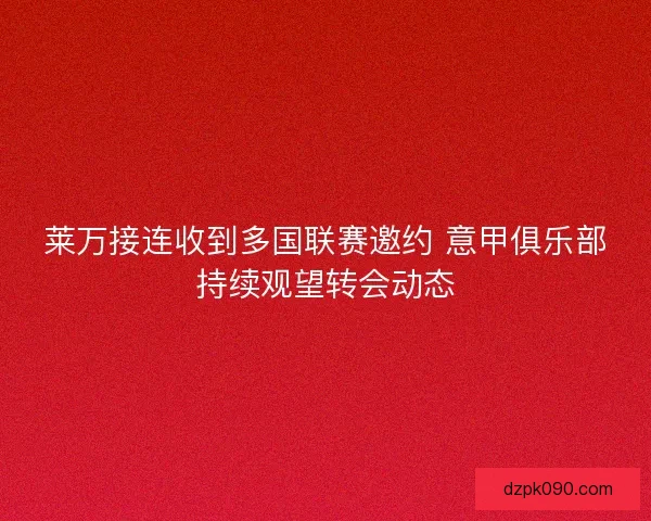 莱万接连收到多国联赛邀约 意甲俱乐部持续观望转会动态