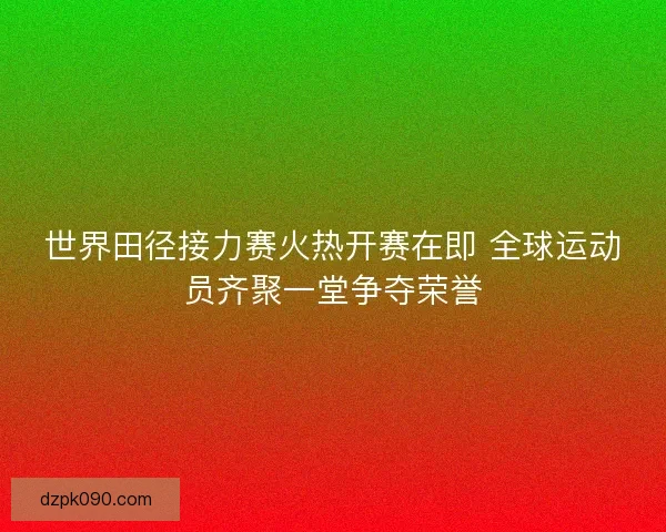 世界田径接力赛火热开赛在即 全球运动员齐聚一堂争夺荣誉 世界田径接力赛火热开赛在即 全球运动员齐聚一堂争夺荣誉