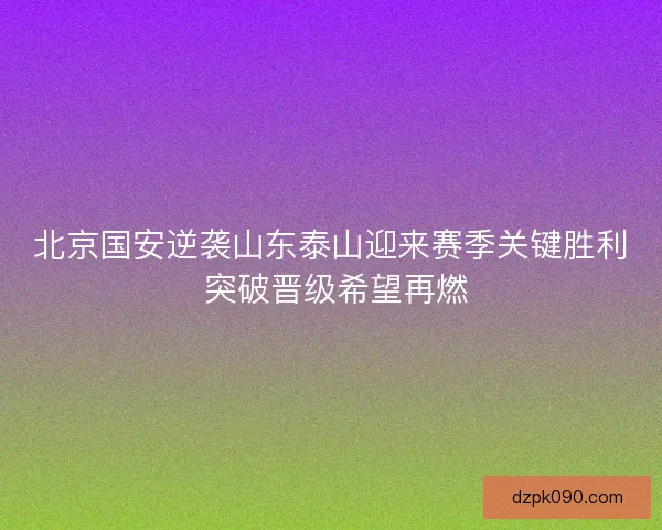 北京国安逆袭山东泰山迎来赛季关键胜利 突破晋级希望再燃 北京国安逆袭山东泰山迎来赛季关键胜利 突破晋级希望再燃