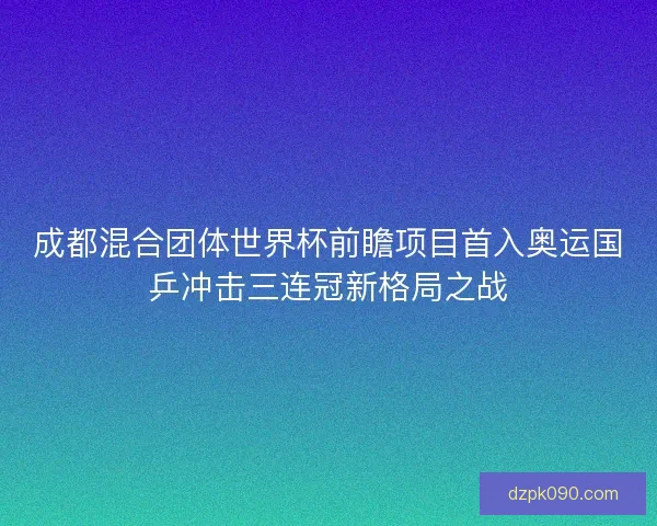 成都混合团体世界杯前瞻项目首入奥运国乒冲击三连冠新格局之战 成都混合团体世界杯前瞻项目首入奥运国乒冲击三连冠新格局之战