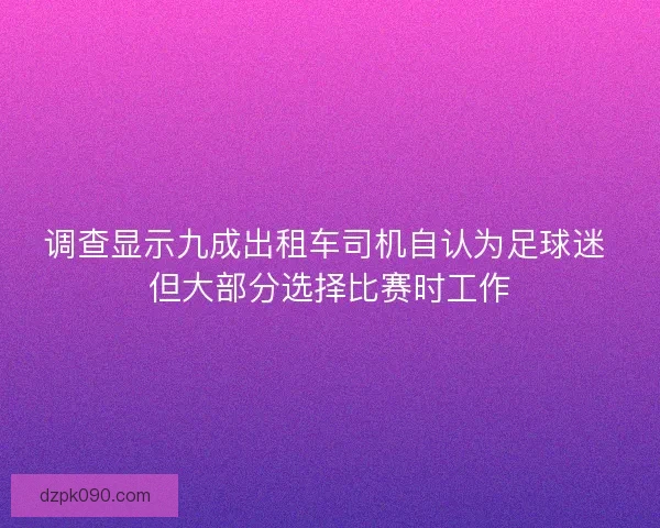 调查显示九成出租车司机自认为足球迷 但大部分选择比赛时工作