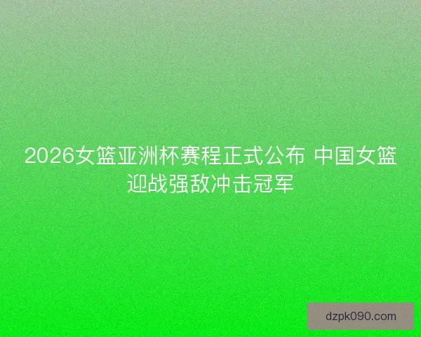 2026女篮亚洲杯赛程正式公布 中国女篮迎战强敌冲击冠军
