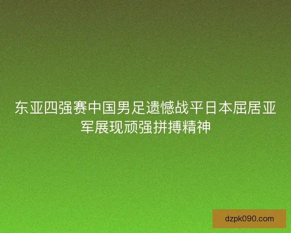 东亚四强赛中国男足遗憾战平日本屈居亚军展现顽强拼搏精神