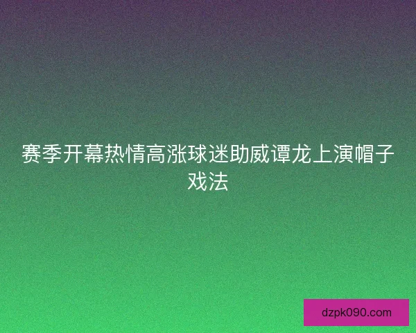 赛季开幕热情高涨球迷助威谭龙上演帽子戏法