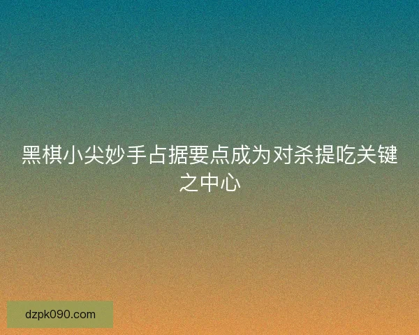 黑棋小尖妙手占据要点成为对杀提吃关键之中心