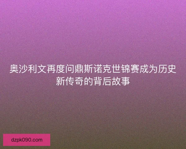奥沙利文再度问鼎斯诺克世锦赛成为历史新传奇的背后故事