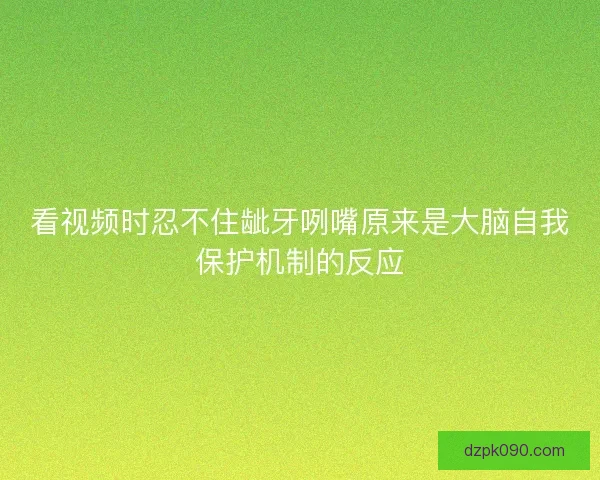 看视频时忍不住龇牙咧嘴原来是大脑自我保护机制的反应