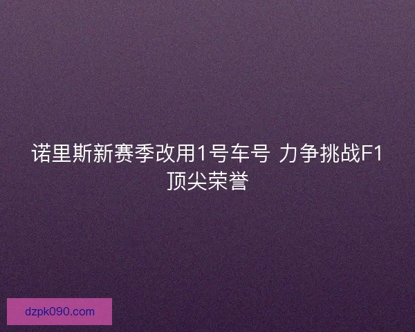诺里斯新赛季改用1号车号 力争挑战F1顶尖荣誉