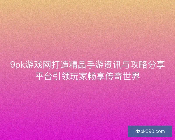 9pk游戏网打造精品手游资讯与攻略分享平台引领玩家畅享传奇世界