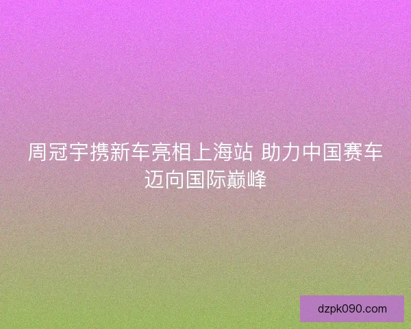 周冠宇携新车亮相上海站 助力中国赛车迈向国际巅峰 周冠宇携新车亮相上海站 助力中国赛车迈向国际巅峰