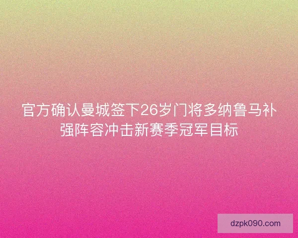 官方确认曼城签下26岁门将多纳鲁马补强阵容冲击新赛季冠军目标 官方确认曼城签下26岁门将多纳鲁马补强阵容冲击新赛季冠军目标