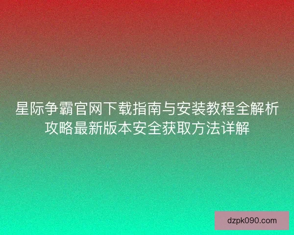 星际争霸官网下载指南与安装教程全解析攻略最新版本安全获取方法详解 星际争霸官网下载指南与安装教程全解析攻略最新版本安全获取方法详解