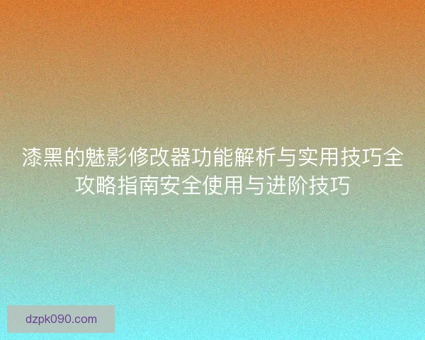 漆黑的魅影修改器功能解析与实用技巧全攻略指南安全使用与进阶技巧 漆黑的魅影修改器功能解析与实用技巧全攻略指南安全使用与进阶技巧