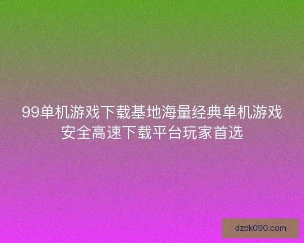 99单机游戏下载基地海量经典单机游戏安全高速下载平台玩家首选